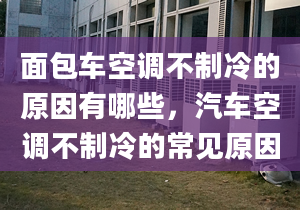 面包车空调不制冷的原因有哪些，汽车空调不制冷的常见原因