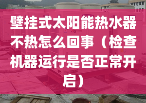 壁挂式太阳能热水器不热怎么回事（检查机器运行是否正常开启）