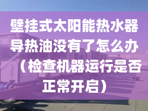 壁挂式太阳能热水器导热油没有了怎么办（检查机器运行是否正常开启）