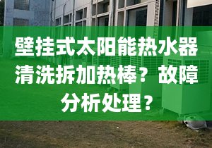 壁挂式太阳能热水器清洗拆加热棒？故障分析处理？