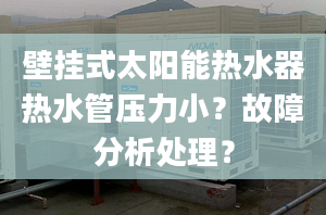 壁挂式太阳能热水器热水管压力小？故障分析处理？