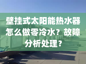 壁挂式太阳能热水器怎么做零冷水？故障分析处理？