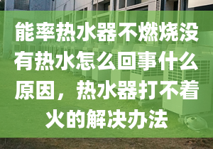 能率热水器不燃烧没有热水怎么回事什么原因，热水器打不着火的解决办法