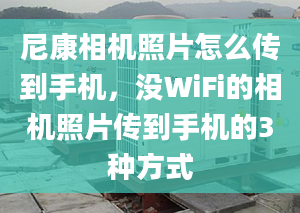 尼康相机照片怎么传到手机，没WiFi的相机照片传到手机的3种方式