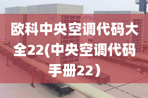 欧科中央空调代码大全22(中央空调代码手册22）