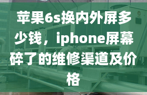 苹果6s换内外屏多少钱，iphone屏幕碎了的维修渠道及价格