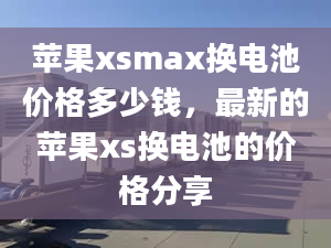 苹果xsmax换电池价格多少钱，最新的苹果xs换电池的价格分享