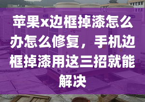 苹果x边框掉漆怎么办怎么修复，手机边框掉漆用这三招就能解决