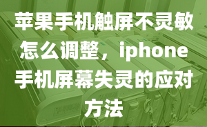 苹果手机触屏不灵敏怎么调整，iphone手机屏幕失灵的应对方法