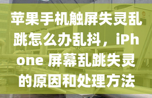 苹果手机触屏失灵乱跳怎么办乱抖，iPhone 屏幕乱跳失灵的原因和处理方法