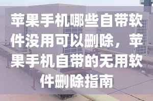 苹果手机哪些自带软件没用可以删除，苹果手机自带的无用软件删除指南