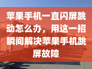 苹果手机一直闪屏跳动怎么办，用这一招瞬间解决苹果手机跳屏故障