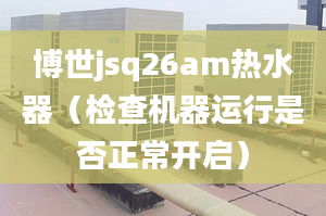 博世jsq26am热水器（检查机器运行是否正常开启）