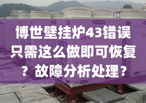 博世壁挂炉43错误只需这么做即可恢复？故障分析处理？