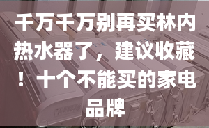 千万千万别再买林内热水器了，建议收藏！十个不能买的家电品牌