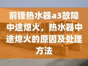 前锋热水器a3故障中途熄火，热水器中途熄火的原因及处理方法