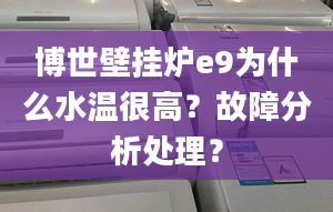 博世壁挂炉e9为什么水温很高？故障分析处理？