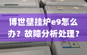 博世壁挂炉e9怎么办？故障分析处理？