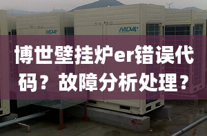 博世壁挂炉er错误代码？故障分析处理？