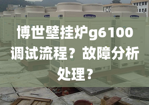 博世壁挂炉g6100调试流程？故障分析处理？