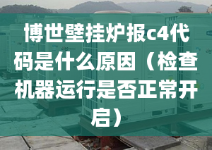 博世壁挂炉报c4代码是什么原因（检查机器运行是否正常开启）