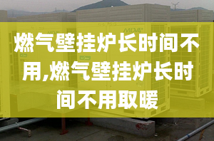 燃气壁挂炉长时间不用,燃气壁挂炉长时间不用取暖