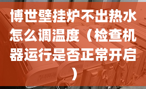 博世壁挂炉不出热水怎么调温度（检查机器运行是否正常开启）