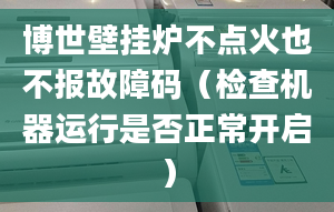 博世壁挂炉不点火也不报故障码（检查机器运行是否正常开启）