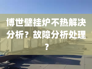 博世壁挂炉不热解决分析？故障分析处理？