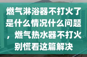 燃气淋浴器不打火了是什么情况什么问题，燃气热水器不打火别慌看这篇解决