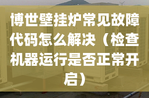 博世壁挂炉常见故障代码怎么解决（检查机器运行是否正常开启）