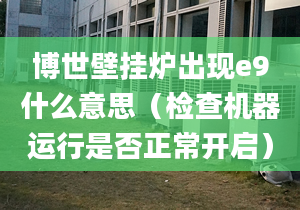 博世壁挂炉出现e9什么意思（检查机器运行是否正常开启）