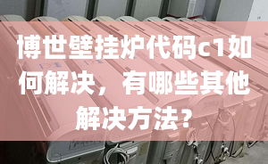 博世壁挂炉代码c1如何解决，有哪些其他解决方法？