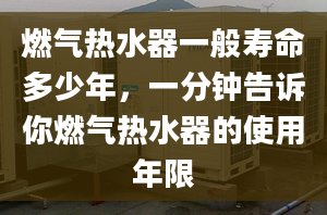 燃气热水器一般寿命多少年，一分钟告诉你燃气热水器的使用年限