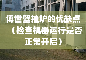 博世壁挂炉的优缺点（检查机器运行是否正常开启）