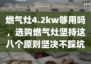 燃气灶4.2kw够用吗，选购燃气灶坚持这八个原则坚决不踩坑