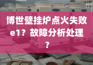 博世壁挂炉点火失败e1？故障分析处理？