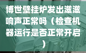 博世壁挂炉发出滋滋响声正常吗（检查机器运行是否正常开启）