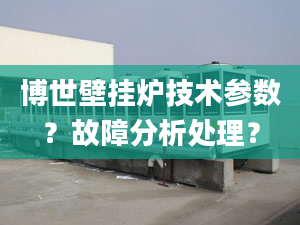 博世壁挂炉技术参数？故障分析处理？