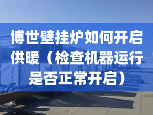 博世壁挂炉如何开启供暖（检查机器运行是否正常开启）