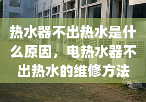 热水器不出热水是什么原因，电热水器不出热水的维修方法