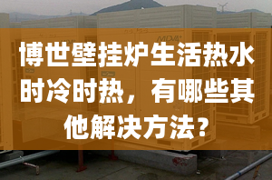 博世壁挂炉生活热水时冷时热，有哪些其他解决方法？