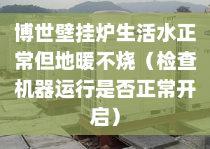 博世壁挂炉生活水正常但地暖不烧（检查机器运行是否正常开启）