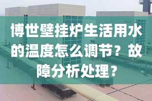 博世壁挂炉生活用水的温度怎么调节？故障分析处理？