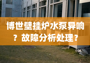 博世壁挂炉水泵异响？故障分析处理？