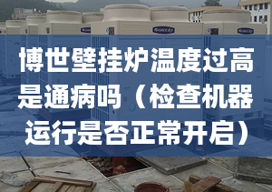 博世壁挂炉温度过高是通病吗（检查机器运行是否正常开启）