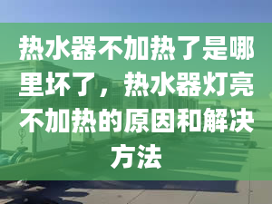 热水器不加热了是哪里坏了，热水器灯亮不加热的原因和解决方法