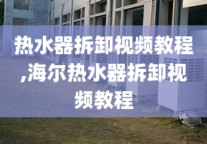 热水器拆卸视频教程,海尔热水器拆卸视频教程