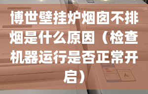 博世壁挂炉烟囱不排烟是什么原因（检查机器运行是否正常开启）