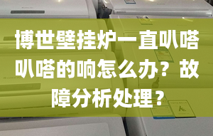 博世壁挂炉一直叭嗒叭嗒的响怎么办？故障分析处理？